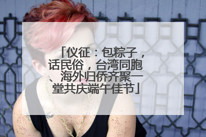 仪征：包粽子，话民俗，台湾同胞、海外归侨齐聚一堂共庆端午佳节