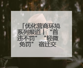 优化营商环境系列报道丨“首违不罚”“轻微免罚” 宿迁交通执法越来越有“人情味”