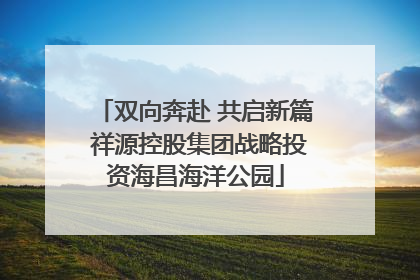 双向奔赴 共启新篇 祥源控股集团战略投资海昌海洋公园