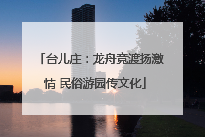 台儿庄：龙舟竞渡扬激情 民俗游园传文化