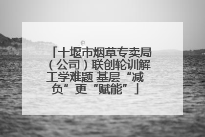 十堰市烟草专卖局（公司）联创轮训解工学难题 基层“减负”更“赋能”