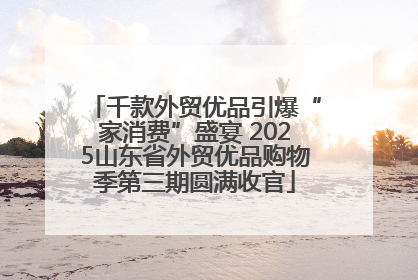 千款外贸优品引爆“家消费”盛宴 2025山东省外贸优品购物季第三期圆满收官