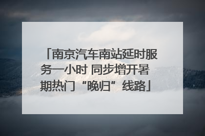南京汽车南站延时服务一小时 同步增开暑期热门“晚归”线路