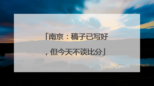 南京：稿子已写好，但今天不谈比分