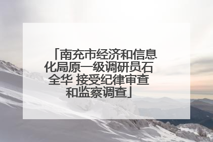 南充市经济和信息化局原一级调研员石全华 接受纪律审查和监察调查