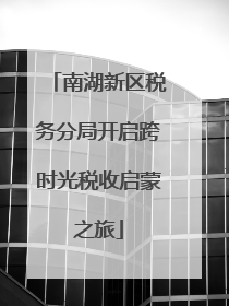 南湖新区税务分局开启跨时光税收启蒙之旅