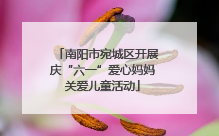 南阳市宛城区开展庆“六一”爱心妈妈关爱儿童活动