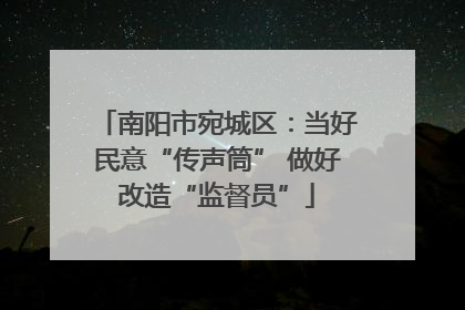 南阳市宛城区：当好民意“传声筒” 做好改造“监督员”