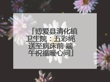 博爱县清化镇卫生院：五彩绳送至病床前 端午祝福暖心间