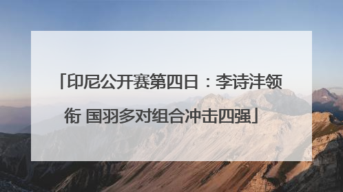 印尼公开赛第四日：李诗沣领衔 国羽多对组合冲击四强