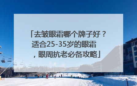去皱眼霜哪个牌子好？适合25-35岁的眼霜，眼周抗老必备攻略