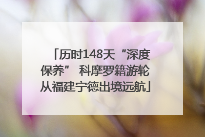 历时148天“深度保养” 科摩罗籍游轮从福建宁德出境远航