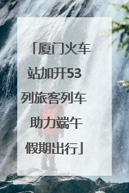 厦门火车站加开53列旅客列车 助力端午假期出行