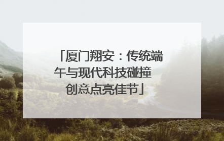 厦门翔安：传统端午与现代科技碰撞 创意点亮佳节
