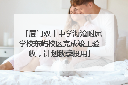 厦门双十中学海沧附属学校东屿校区完成竣工验收，计划秋季投用