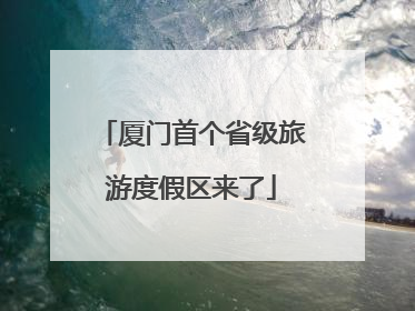 厦门首个省级旅游度假区来了