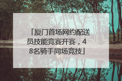 厦门首场网约配送员技能竞赛开赛，48名骑手同场竞技