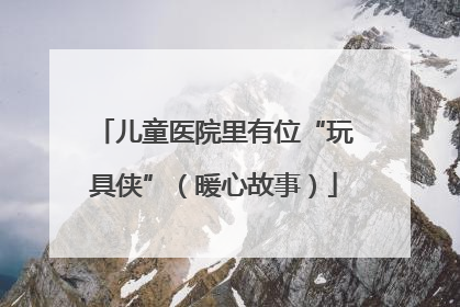 儿童医院里有位“玩具侠”（暖心故事）