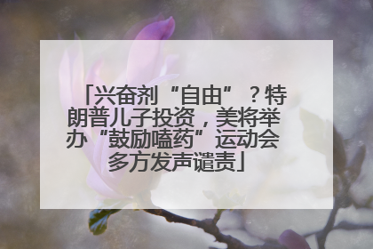 兴奋剂“自由”？特朗普儿子投资，美将举办“鼓励嗑药”运动会 多方发声谴责