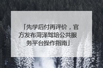 先学后付再评价，官方发布菏泽驾培公共服务平台操作指南