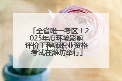 全省唯一考区！2025年度环境影响评价工程师职业资格考试在潍坊举行
