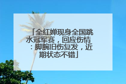 全红婵现身全国跳水冠军赛，回应伤情：脚腕旧伤复发，近期状态不错