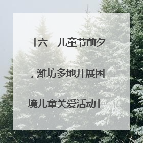 六一儿童节前夕，潍坊多地开展困境儿童关爱活动