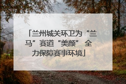 兰州城关环卫为“兰马”赛道“美颜” 全力保障赛事环境