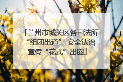 兰州市城关区各司法所“组团出道” 安全法治宣传“花式”出圈
