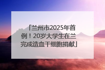 兰州市2025年首例！20岁大学生在兰完成造血干细胞捐献