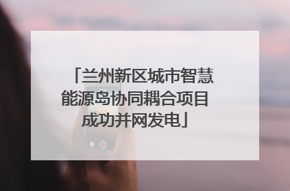 兰州新区城市智慧能源岛协同耦合项目成功并网发电
