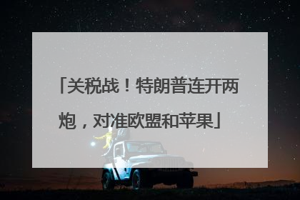 关税战！特朗普连开两炮，对准欧盟和苹果