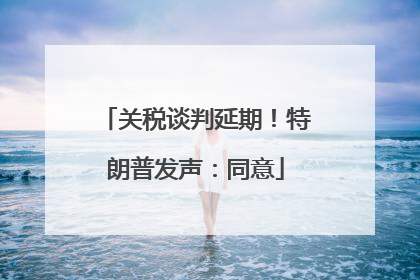 关税谈判延期！特朗普发声：同意