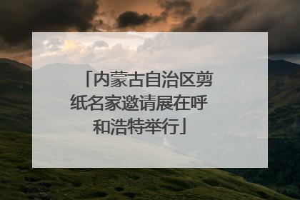 内蒙古自治区剪纸名家邀请展在呼和浩特举行