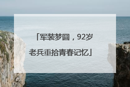 军装梦圆，92岁老兵重拾青春记忆
