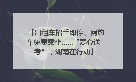 出租车招手即停、网约车免费乘坐……“爱心送考”，湖南在行动