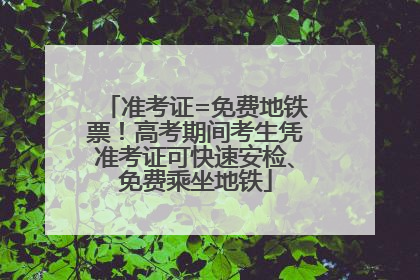 准考证=免费地铁票！高考期间考生凭准考证可快速安检、免费乘坐地铁
