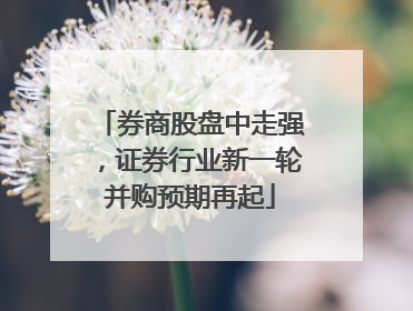 券商股盘中走强，证券行业新一轮并购预期再起