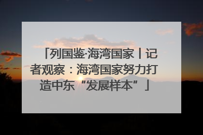 列国鉴·海湾国家丨记者观察：海湾国家努力打造中东“发展样本”