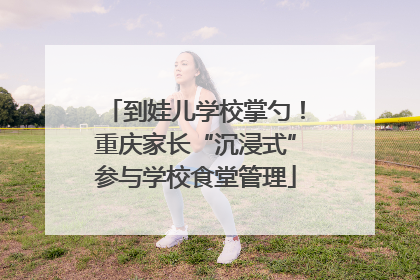 到娃儿学校掌勺！重庆家长“沉浸式”参与学校食堂管理