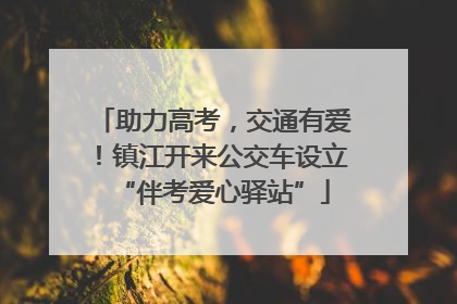 助力高考，交通有爱！镇江开来公交车设立“伴考爱心驿站”
