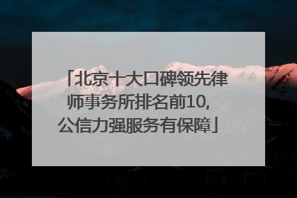 北京十大口碑领先律师事务所排名前10,公信力强服务有保障