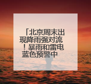 北京周末出现降雨强对流！暴雨和雷电蓝色预警中 需注意防雷避雨和出行安全