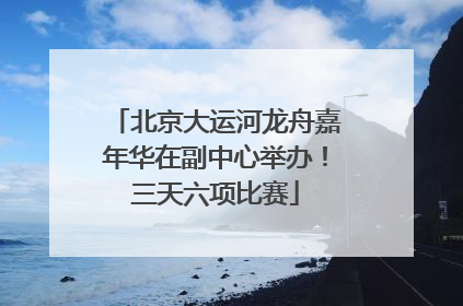 北京大运河龙舟嘉年华在副中心举办！三天六项比赛