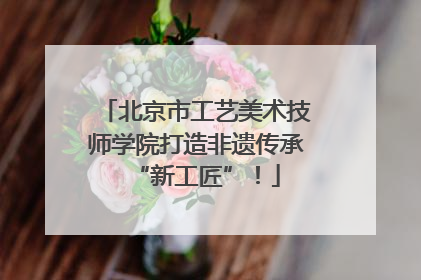 北京市工艺美术技师学院打造非遗传承“新工匠”！