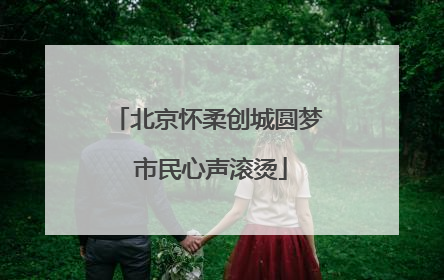 北京怀柔创城圆梦 市民心声滚烫
