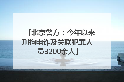 北京警方：今年以来刑拘电诈及关联犯罪人员3200余人
