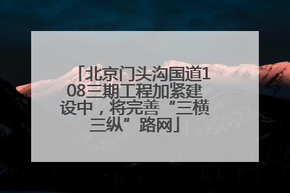 北京门头沟国道108三期工程加紧建设中，将完善“三横三纵”路网