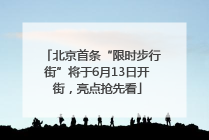 北京首条“限时步行街”将于6月13日开街，亮点抢先看