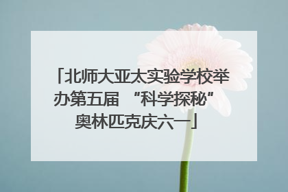 北师大亚太实验学校举办第五届 “科学探秘” 奥林匹克庆六一